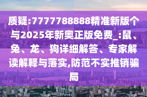 質(zhì)疑:7777788888精準(zhǔn)新版?zhèn)€與2025年新奧正版免費_:鼠、兔、龍、狗詳細(xì)解答、專家解讀解釋與落實,防范不實推銷騙局