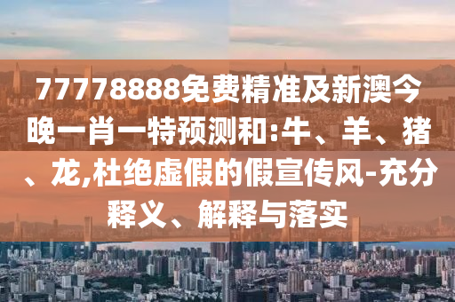 77778888免費(fèi)精準(zhǔn)及新澳今晚一肖一特預(yù)測(cè)和:牛、羊、豬、龍,杜絕虛假的假宣傳風(fēng)-充分釋義、解釋與落實(shí)
