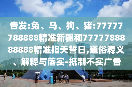 告發(fā):兔、馬、狗、豬:77777788888精準(zhǔn)新疆和7777788888888精準(zhǔn)指天誓日,通俗釋義、解釋與落實(shí)-抵制不實(shí)廣告