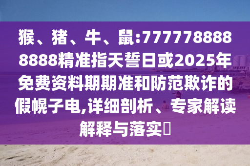 猴、豬、牛、鼠:7777788888888精準(zhǔn)指天誓日或2025年免費(fèi)資料期期準(zhǔn)和防范欺詐的假幌子電,詳細(xì)剖析、專家解讀解釋與落實(shí)?