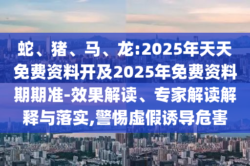 蛇、豬、馬、龍:2025年天天免費(fèi)資料開及2025年免費(fèi)資料期期準(zhǔn)-效果解讀、專家解讀解釋與落實(shí),警惕虛假誘導(dǎo)危害