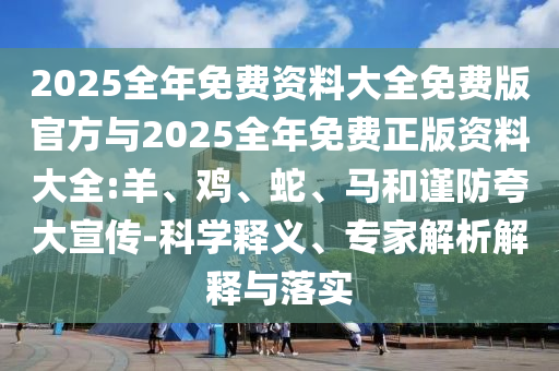 2025全年免費(fèi)資料大全免費(fèi)版官方與2025全年免費(fèi)正版資料大全:羊、雞、蛇、馬和謹(jǐn)防夸大宣傳-科學(xué)釋義、專家解析解釋與落實(shí)
