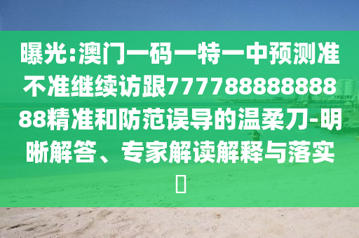 曝光:澳門一碼一特一中預(yù)測準(zhǔn)不準(zhǔn)繼續(xù)訪跟77778888888888精準(zhǔn)和防范誤導(dǎo)的溫柔刀-明晰解答、專家解讀解釋與落實?
