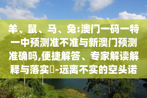 羊、鼠、馬、兔:澳門一碼一特一中預(yù)測準(zhǔn)不準(zhǔn)與新澳門預(yù)測準(zhǔn)確嗎,便捷解答、專家解讀解釋與落實?-遠(yuǎn)離不實的空頭諾