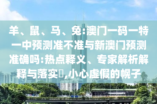 羊、鼠、馬、兔:澳門一碼一特一中預(yù)測準(zhǔn)不準(zhǔn)與新澳門預(yù)測準(zhǔn)確嗎:熱點釋義、專家解析解釋與落實?,小心虛假的幌子