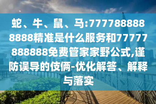 蛇、牛、鼠、馬:7777888888888精準(zhǔn)是什么服務(wù)和77777888888免費(fèi)管家家野公式,謹(jǐn)防誤導(dǎo)的伎倆-優(yōu)化解答、解釋與落實(shí)