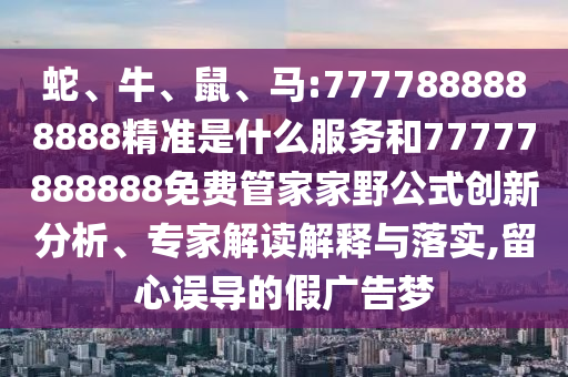 蛇、牛、鼠、馬:7777888888888精準(zhǔn)是什么服務(wù)和77777888888免費(fèi)管家家野公式創(chuàng)新分析、專家解讀解釋與落實(shí),留心誤導(dǎo)的假廣告夢
