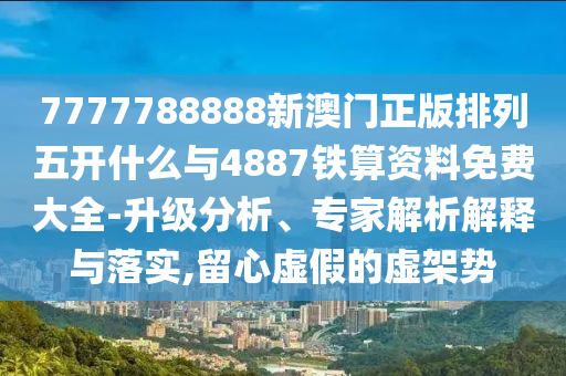 7777788888新澳門正版排列五開什么與4887鐵算資料免費(fèi)大全-升級分析、專家解析解釋與落實(shí),留心虛假的虛架勢