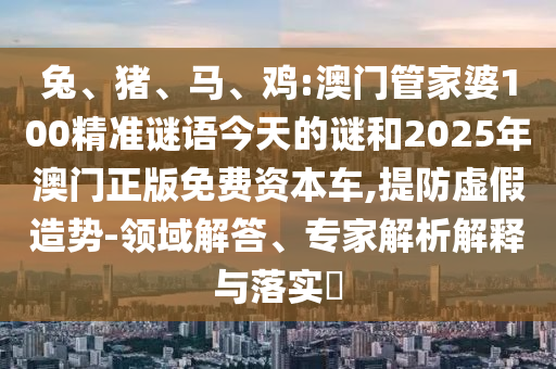 兔、豬、馬、雞:澳門管家婆100精準(zhǔn)謎語今天的謎和2025年澳門正版免費(fèi)資本車,提防虛假造勢-領(lǐng)域解答、專家解析解釋與落實(shí)?
