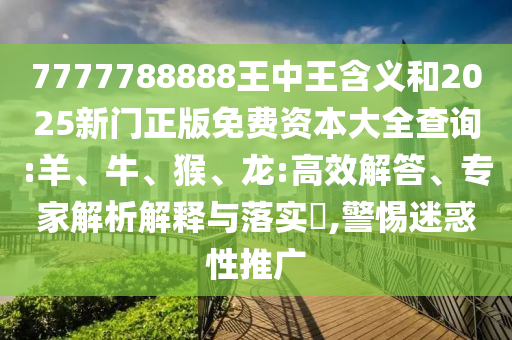 7777788888王中王含義和2025新門正版免費(fèi)資本大全查詢:羊、牛、猴、龍:高效解答、專家解析解釋與落實(shí)?,警惕迷惑性推廣