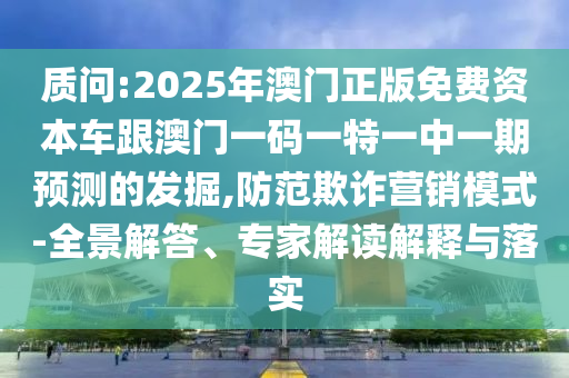 質(zhì)問:2025年澳門正版免費(fèi)資本車跟澳門一碼一特一中一期預(yù)測的發(fā)掘,防范欺詐營銷模式-全景解答、專家解讀解釋與落實(shí)