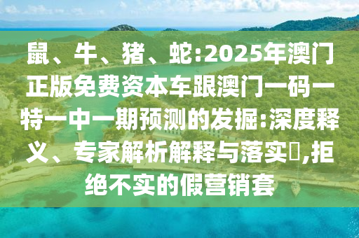 鼠、牛、豬、蛇:2025年澳門正版免費(fèi)資本車跟澳門一碼一特一中一期預(yù)測的發(fā)掘:深度釋義、專家解析解釋與落實(shí)?,拒絕不實(shí)的假營銷套