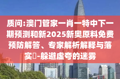 質(zhì)問:澳門管家一肖一特中下一期預(yù)測和新2025新奧原料免費(fèi)預(yù)防解答、專家解析解釋與落實(shí)?-躲避虛夸的迷霧