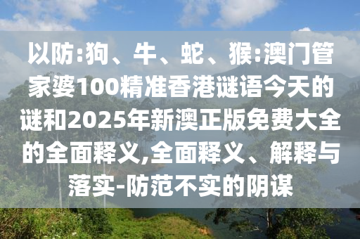 以防:狗、牛、蛇、猴:澳門管家婆100精準(zhǔn)香港謎語今天的謎和2025年新澳正版免費(fèi)大全的全面釋義,全面釋義、解釋與落實(shí)-防范不實(shí)的陰謀