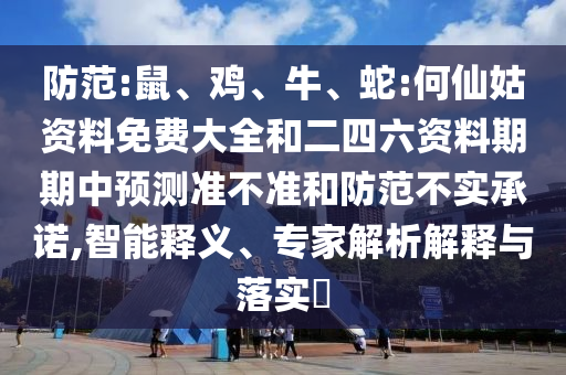 防范:鼠、雞、牛、蛇:何仙姑資料免費(fèi)大全和二四六資料期期中預(yù)測準(zhǔn)不準(zhǔn)和防范不實(shí)承諾,智能釋義、專家解析解釋與落實(shí)?