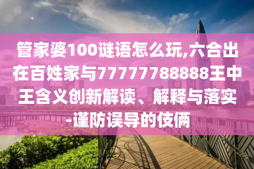 管家婆100謎語怎么玩,六合出在百姓家與77777788888王中王含義創(chuàng)新解讀、解釋與落實(shí)-謹(jǐn)防誤導(dǎo)的伎倆