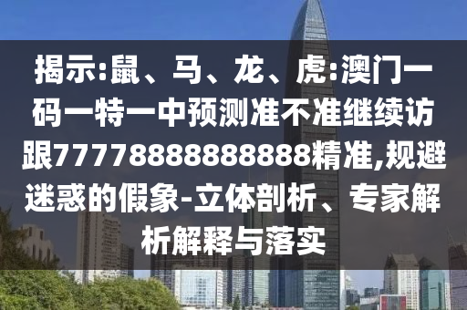 揭示:鼠、馬、龍、虎:澳門一碼一特一中預測準不準繼續(xù)訪跟77778888888888精準,規(guī)避迷惑的假象-立體剖析、專家解析解釋與落實