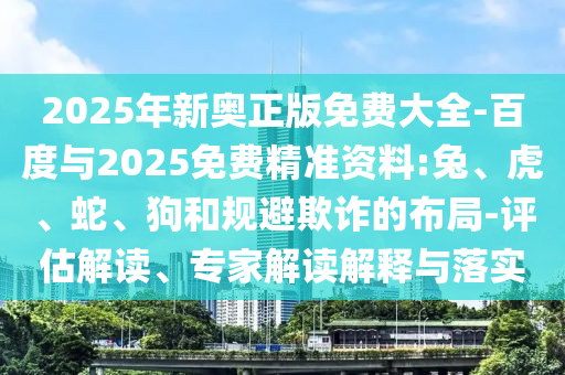 2025年新奧正版免費大全-百度與2025免費精準資料:兔、虎、蛇、狗和規(guī)避欺詐的布局-評估解讀、專家解讀解釋與落實
