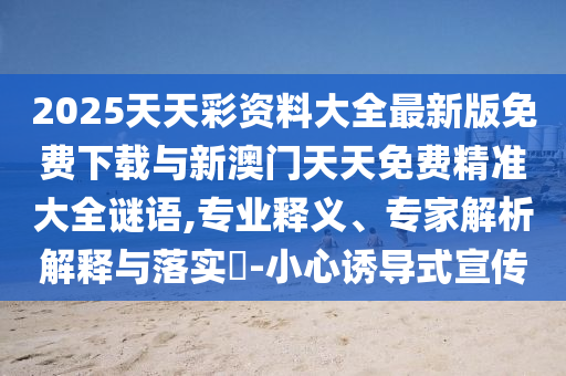 2025天天彩資料大全最新版免費(fèi)下載與新澳門天天免費(fèi)精準(zhǔn)大全謎語,專業(yè)釋義、專家解析解釋與落實?-小心誘導(dǎo)式宣傳