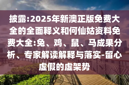 披露:2025年新澳正版免費(fèi)大全的全面釋義和何仙姑資料免費(fèi)大全:兔、雞、鼠、馬成果分析、專家解讀解釋與落實-留心虛假的虛架勢