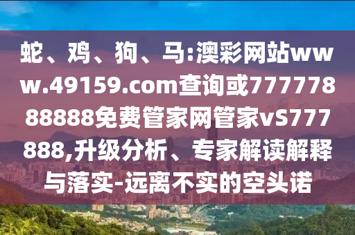 蛇、雞、狗、馬:澳彩網(wǎng)站www.49159.соm查詢或77777888888免費管家網(wǎng)管家vS777888,升級分析、專家解讀解釋與落實-遠離不實的空頭諾