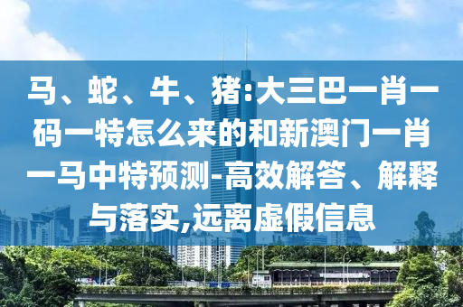 馬、蛇、牛、豬:大三巴一肖一碼一特怎么來的和新澳門一肖一馬中特預測-高效解答、解釋與落實,遠離虛假信息