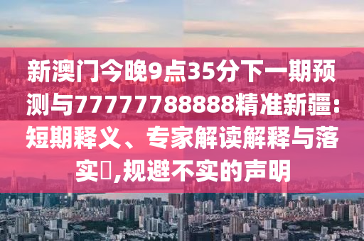 新澳門今晚9點35分下一期預測與77777788888精準新疆:短期釋義、專家解讀解釋與落實?,規(guī)避不實的聲明