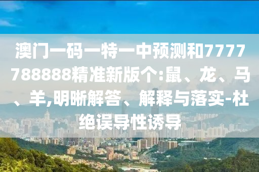 澳門一碼一特一中預測和7777788888精準新版?zhèn)€:鼠、龍、馬、羊,明晰解答、解釋與落實-杜絕誤導性誘導