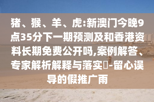 豬、猴、羊、虎:新澳門今晚9點(diǎn)35分下一期預(yù)測(cè)及和香港資料長(zhǎng)期免費(fèi)公開嗎,案例解答、專家解析解釋與落實(shí)?-留心誤導(dǎo)的假推廣雨