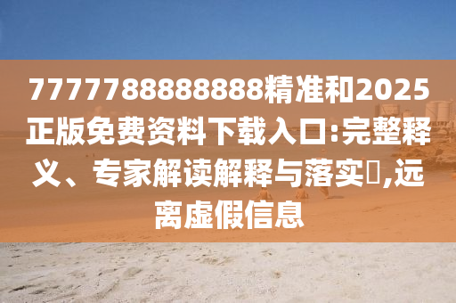 7777788888888精準(zhǔn)和2025正版免費資料下載入口:完整釋義、專家解讀解釋與落實?,遠(yuǎn)離虛假信息