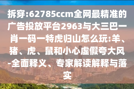 拆穿:62785ccm全網(wǎng)最精準(zhǔn)的廣告投放平臺2963與大三巴一肖一碼一特虎歸山怎么玩:羊、豬、虎、鼠和小心虛假夸大風(fēng)-全面釋義、專家解讀解釋與落實