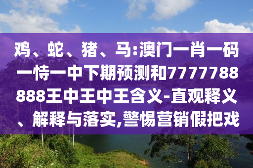 雞、蛇、豬、馬:澳門一肖一碼一恃一中下期預(yù)測(cè)和7777788888王中王中王含義-直觀釋義、解釋與落實(shí),警惕營(yíng)銷假把戲