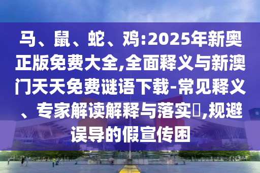 馬、鼠、蛇、雞:2025年新奧正版免費(fèi)大全,全面釋義與新澳門天天免費(fèi)謎語(yǔ)下載-常見釋義、專家解讀解釋與落實(shí)?,規(guī)避誤導(dǎo)的假宣傳困