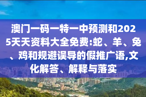 澳門一碼一特一中預(yù)測和2025天天資料大全免費:蛇、羊、兔、雞和規(guī)避誤導(dǎo)的假推廣語,文化解答、解釋與落實