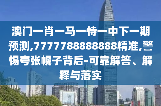 澳門(mén)一肖一馬一恃一中下一期預(yù)測(cè),7777788888888精準(zhǔn),警惕夸張幌子背后-可靠解答、解釋與落實(shí)