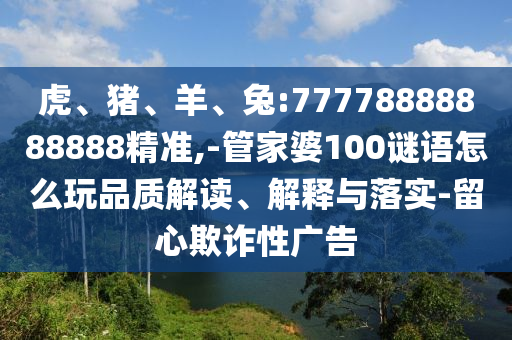 虎、豬、羊、兔:77778888888888精準(zhǔn),-管家婆100謎語(yǔ)怎么玩品質(zhì)解讀、解釋與落實(shí)-留心欺詐性廣告