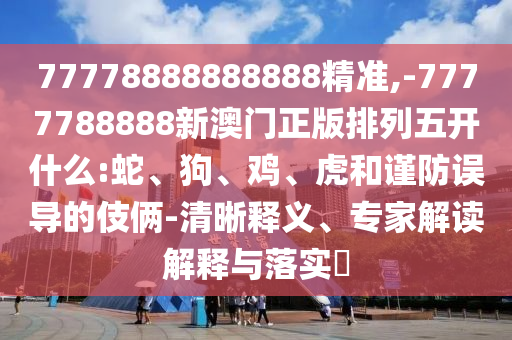 77778888888888精準(zhǔn),-7777788888新澳門(mén)正版排列五開(kāi)什么:蛇、狗、雞、虎和謹(jǐn)防誤導(dǎo)的伎倆-清晰釋義、專家解讀解釋與落實(shí)?