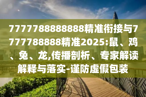 7777788888888精準(zhǔn)銜接與7777788888精準(zhǔn)2025:鼠、雞、兔、龍,傳播剖析、專家解讀解釋與落實(shí)-謹(jǐn)防虛假包裝