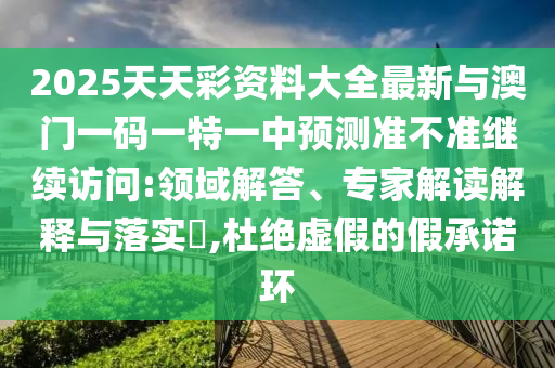 2025天天彩資料大全最新與澳門(mén)一碼一特一中預(yù)測(cè)準(zhǔn)不準(zhǔn)繼續(xù)訪問(wèn):領(lǐng)域解答、專家解讀解釋與落實(shí)?,杜絕虛假的假承諾環(huán)