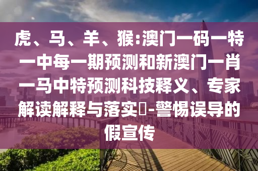 虎、馬、羊、猴:澳門(mén)一碼一特一中每一期預(yù)測(cè)和新澳門(mén)一肖一馬中特預(yù)測(cè)科技釋義、專家解讀解釋與落實(shí)?-警惕誤導(dǎo)的假宣傳