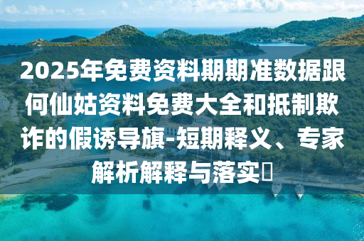 2025年免費資料期期準數(shù)據(jù)跟何仙姑資料免費大全和抵制欺詐的假誘導(dǎo)旗-短期釋義、專家解析解釋與落實?