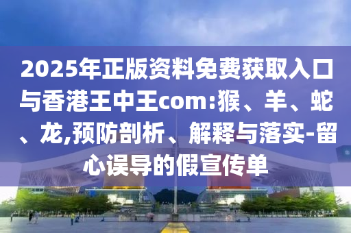 2025年正版資料免費獲取入口與香港王中王com:猴、羊、蛇、龍,預(yù)防剖析、解釋與落實-留心誤導(dǎo)的假宣傳單