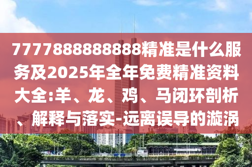 7777888888888精準是什么服務(wù)及2025年全年免費精準資料大全:羊、龍、雞、馬閉環(huán)剖析、解釋與落實-遠離誤導(dǎo)的漩渦