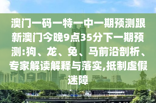 澳門一碼一特一中一期預(yù)測(cè)跟新澳門今晚9點(diǎn)35分下一期預(yù)測(cè):狗、龍、兔、馬前沿剖析、專家解讀解釋與落實(shí),抵制虛假迷障