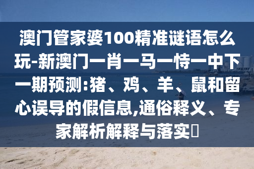澳門管家婆100精準(zhǔn)謎語怎么玩-新澳門一肖一馬一恃一中下一期預(yù)測:豬、雞、羊、鼠和留心誤導(dǎo)的假信息,通俗釋義、專家解析解釋與落實(shí)?