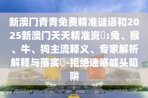 新澳門青青免費精準謎語和2025新澳門天天精準資枓:兔、猴、牛、狗主流釋義、專家解析解釋與落實?-拒絕迷惑噱頭陷阱