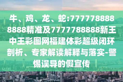 牛、雞、龍、蛇:7777788888888精準及7777788888新王中王彩圖網(wǎng)福建體彩超級閉環(huán)剖析、專家解讀解釋與落實-警惕誤導的假宣傳