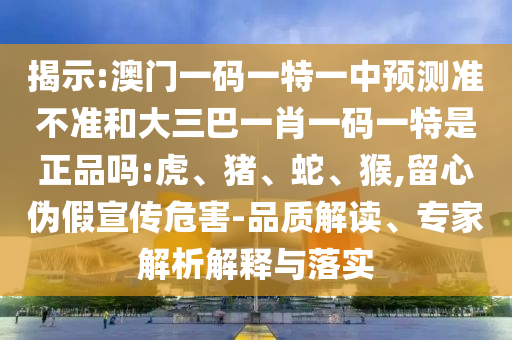 揭示:澳門一碼一特一中預(yù)測(cè)準(zhǔn)不準(zhǔn)和大三巴一肖一碼一特是正品嗎:虎、豬、蛇、猴,留心偽假宣傳危害-品質(zhì)解讀、專家解析解釋與落實(shí)