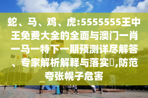蛇、馬、雞、虎:5555555王中王免費(fèi)大全的全面與澳門一肖一馬一特下一期預(yù)測(cè)詳盡解答、專家解析解釋與落實(shí)?,防范夸張幌子危害