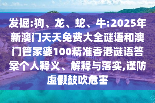 發(fā)掘:狗、龍、蛇、牛:2025年新澳門天天免費大全謎語和澳門管家婆100精準香港謎語答案個人釋義、解釋與落實,謹防虛假鼓吹危害
